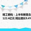 精工钢构：上半年新签合同金额122.4亿元 同比增长9.4%