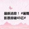 最新消息！ #暑期档电影票房破45亿#