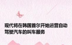 现代将在韩国首尔开始运营自动驾驶汽车的叫车服务