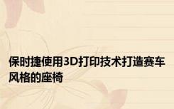 保时捷使用3D打印技术打造赛车风格的座椅