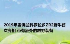 2019年雪佛兰科罗拉多ZR2野牛首次亮相 带有额外的越野装备