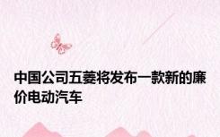 中国公司五菱将发布一款新的廉价电动汽车