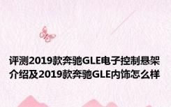 评测2019款奔驰GLE电子控制悬架介绍及2019款奔驰GLE内饰怎么样