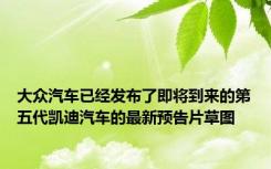 大众汽车已经发布了即将到来的第五代凯迪汽车的最新预告片草图
