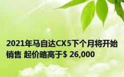 2021年马自达CX5下个月将开始销售 起价略高于$ 26,000