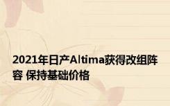 2021年日产Altima获得改组阵容 保持基础价格