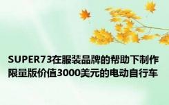 SUPER73在服装品牌的帮助下制作限量版价值3000美元的电动自行车