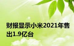 财报显示小米2021年售出1.9亿台