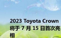 2023 Toyota Crown 将于 7 月 15 日首次亮相