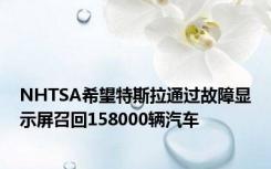 NHTSA希望特斯拉通过故障显示屏召回158000辆汽车