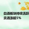 白酒板块持续活跃 迎驾贡酒涨超5%