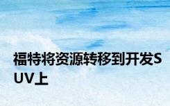 福特将资源转移到开发SUV上