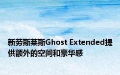 新劳斯莱斯Ghost Extended提供额外的空间和豪华感