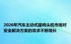 2026年汽车主动式座椅头枕市场对安全解决方案的需求不断增长