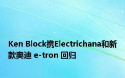 Ken Block携Electrichana和新款奥迪 e-tron 回归
