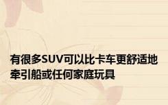 有很多SUV可以比卡车更舒适地牵引船或任何家庭玩具