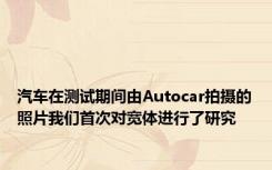 汽车在测试期间由Autocar拍摄的照片我们首次对宽体进行了研究