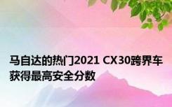 马自达的热门2021 CX30跨界车获得最高安全分数