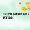 dvd光驱不读盘怎么办（dvd光驱不读盘）