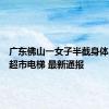 广东佛山一女子半截身体被卷入超市电梯 最新通报