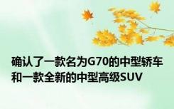 确认了一款名为G70的中型轿车和一款全新的中型高级SUV