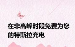 在非高峰时段免费为您的特斯拉充电