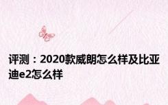 评测：2020款威朗怎么样及比亚迪e2怎么样