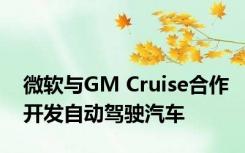 微软与GM Cruise合作开发自动驾驶汽车