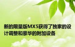 新的限量版MX5获得了独家的设计调整和豪华的附加设备