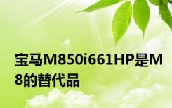 宝马M850i661HP是M8的替代品