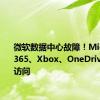 微软数据中心故障！Microsoft 365、Xbox、OneDrive等无法访问