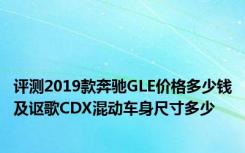 评测2019款奔驰GLE价格多少钱及讴歌CDX混动车身尺寸多少