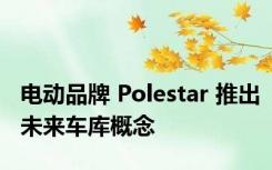 电动品牌 Polestar 推出未来车库概念