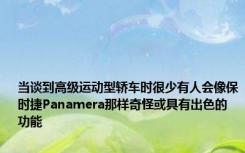 当谈到高级运动型轿车时很少有人会像保时捷Panamera那样奇怪或具有出色的功能