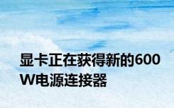 显卡正在获得新的600W电源连接器