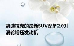 凯迪拉克的最新SUV配备2.0升涡轮增压发动机