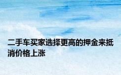 二手车买家选择更高的押金来抵消价格上涨