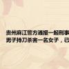 贵州麻江警方通报一起刑事案件：男子持刀杀害一名女子，已被刑拘