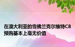 在澳大利亚的雪佛兰克尔维特C8预购基本上毫无价值