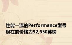 性能一流的Performance型号现在的价格为92,650英镑