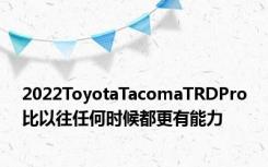 2022ToyotaTacomaTRDPro比以往任何时候都更有能力
