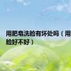 用肥皂洗脸有坏处吗（用肥皂洗脸好不好）
