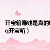 开宝箱赚钱是真的吗（qq开宝箱）