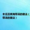 冬瓜豆腐海带汤的做法（豆腐海带汤的做法）