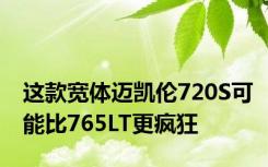 这款宽体迈凯伦720S可能比765LT更疯狂