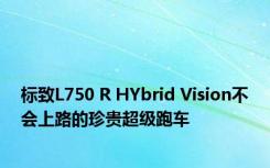 标致L750 R HYbrid Vision不会上路的珍贵超级跑车
