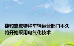 捷豹路虎特种车辆运营部门不久将开始采用电气化技术