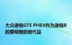 大众途锐GTE PHEV作为途锐R的更明智的替代品