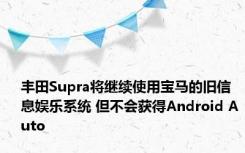 丰田Supra将继续使用宝马的旧信息娱乐系统 但不会获得Android Auto