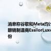 消息称谷歌和Meta均计划收购眼镜制造商EssilorLuxottica股份